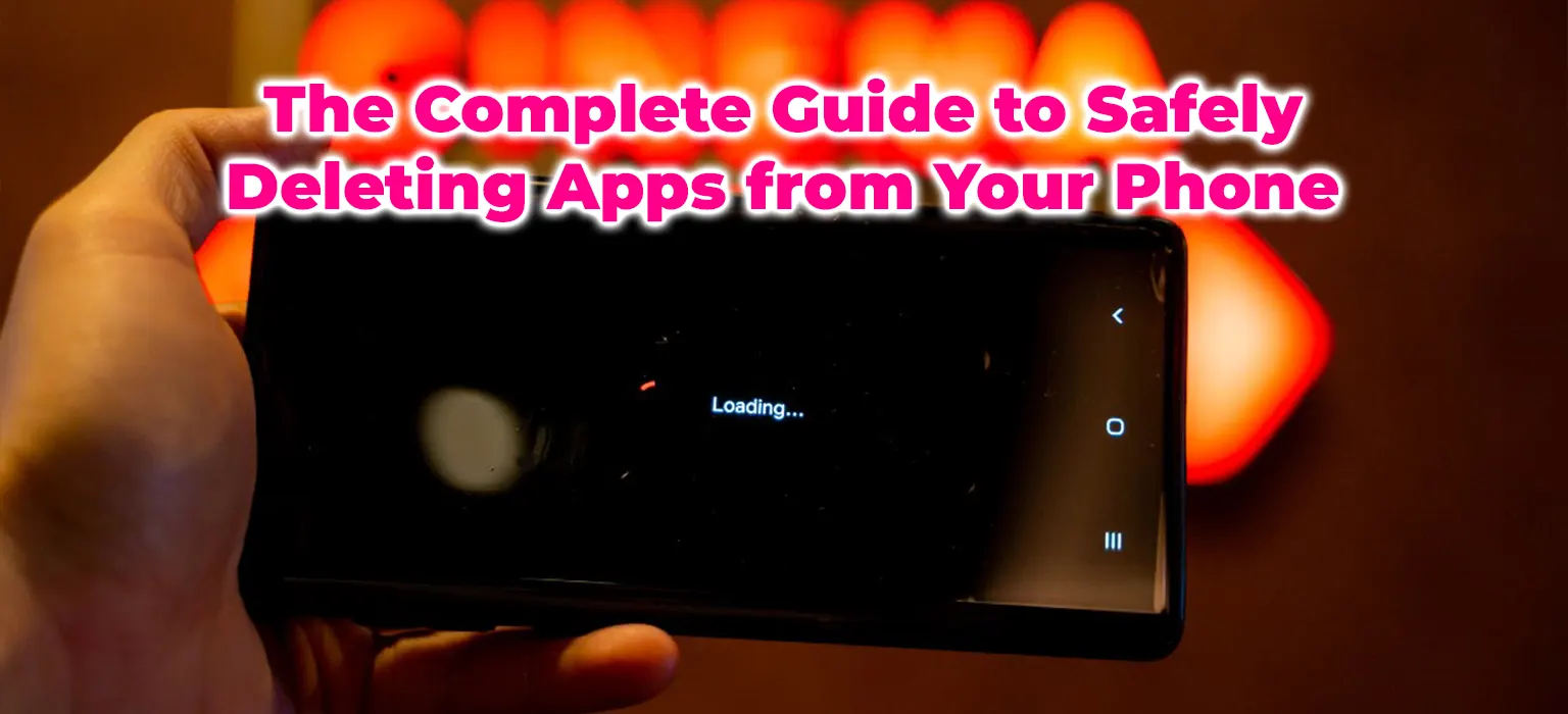 The Complete Guide to Safely Deleting Apps from Your Phone