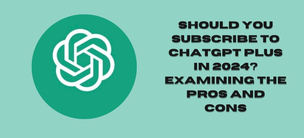 Should You Subscribe to ChatGPT Plus in 2024? Examining the Pros and Cons