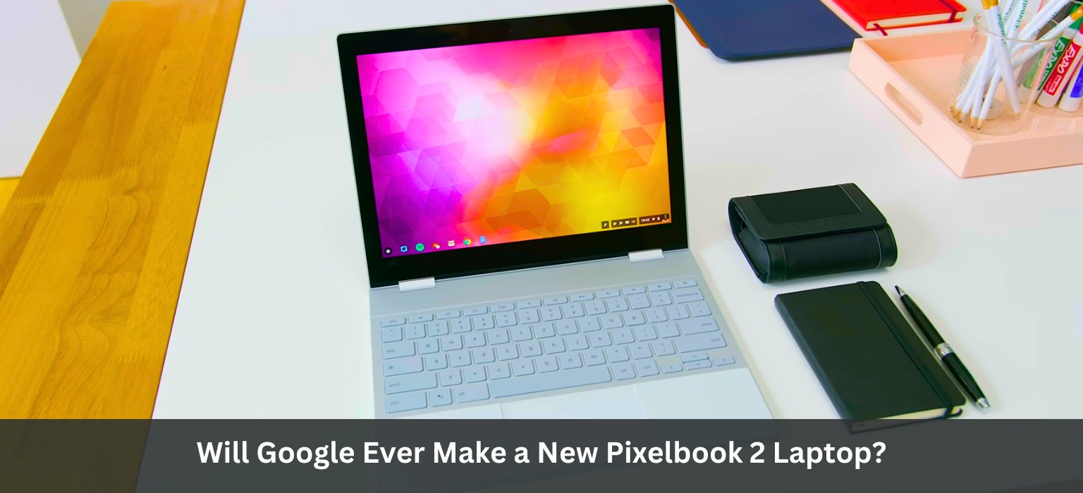 Will Google Ever Make a New Pixelbook 2 Laptop?